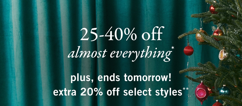 25-40% off
almost everything*
plus, ends tomorrow!
extra 20% off select styles**