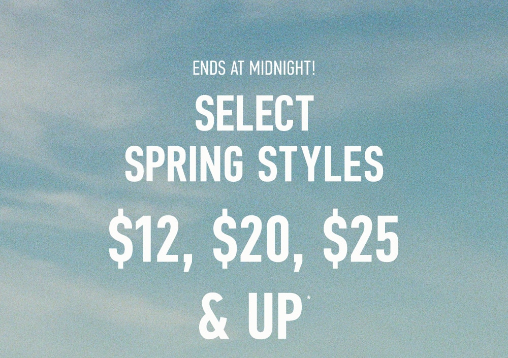 ENDS AT MIDNIGHT!
SELECT SPRING STYLES
$12, $20, $25 & UP*