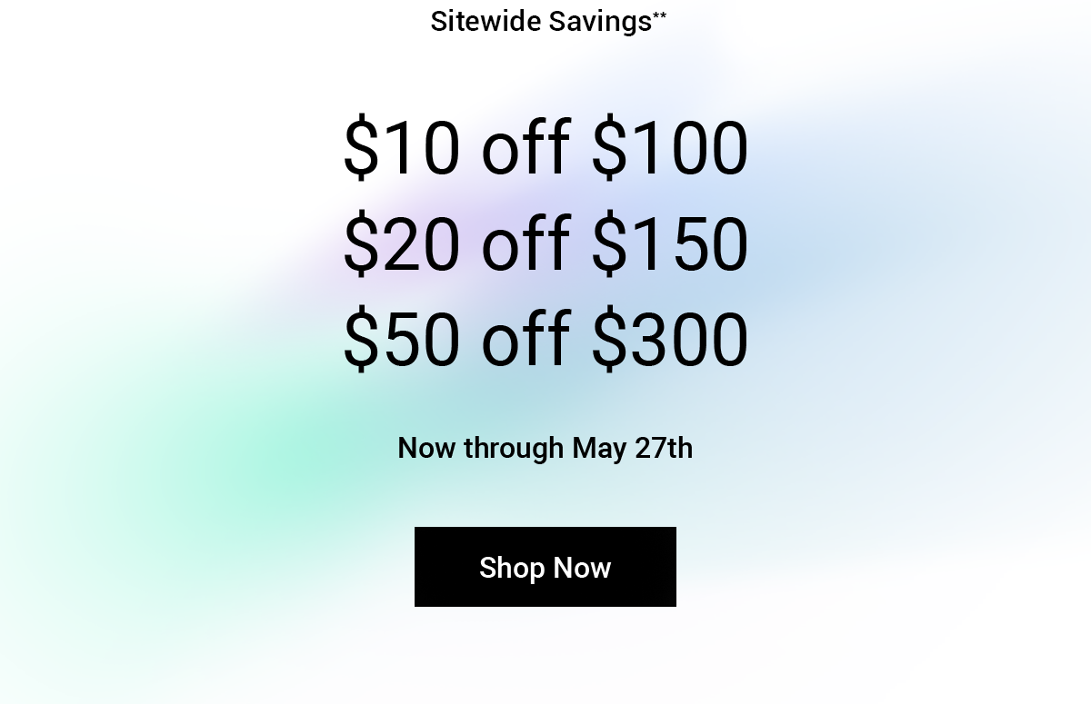 Sitewide Savings**. $10 off $100, $20 off $150, $50 off $300. Now through May 27th. Shop Now.