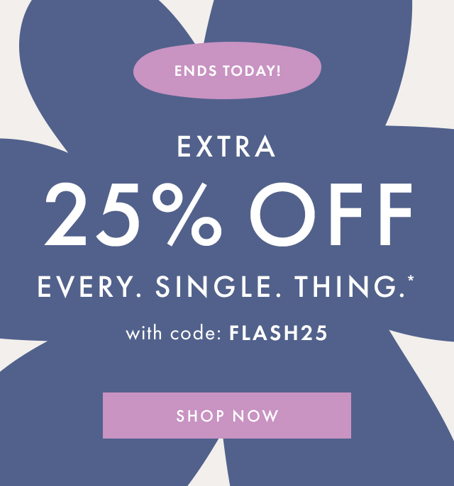 ENDS TODAY! | EXTRA 25% OFF EVERY. SINGLE. THING.*| with code: FLASH25 | SHOP NOW