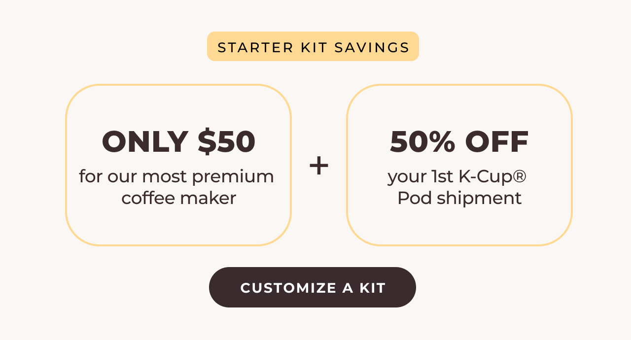 Starter Kit Savings. $50 for K-Supreme® SMART + 50% off your 1st K-Cup® pod shipment