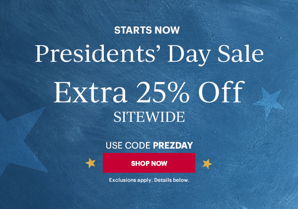 STARTS NOW  Presidents' Day Sale  Extra 25% Off  SITEWIDE  USE CODE PREZDAY  [SHOP NOW] Exclusions apply. Details below.