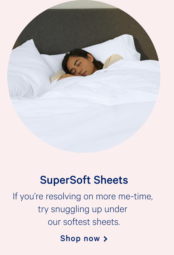 SuperSoft Sheets >> If youâ€™re resolving on more me-time, try snuggling up under our softest sheets. >> Shop now >>