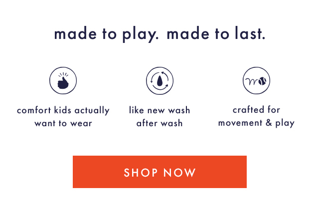 made to play. made to last. | comfort kids actually want to wear | like new wash after wash | crafted for movement & play | SHOP NOW