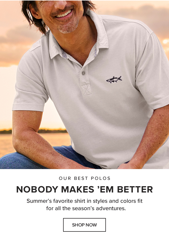 Our Best Polos Nobody Makes ’Em Better Summer’s favorite shirt in styles and colors fit for all the season’s adventures.