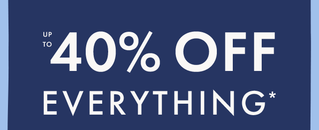 UP TO FORTY PERCENT OFF EVERYTHING*. SHOP NOW.