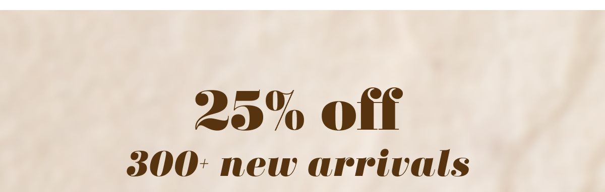 25% off 300+ new arrivals