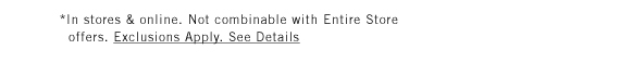 *In stores & online. Not combinable with Entire Store offers. Exclusions Apply. See Details