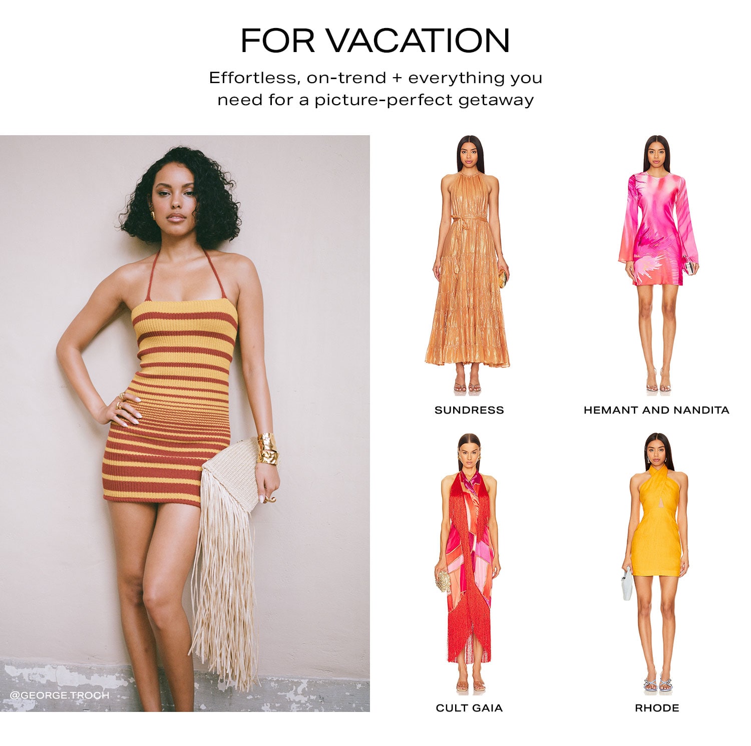 For Vacation. Effortless, on-trend + everything you need for a picture-perfect getaway. Shop Now