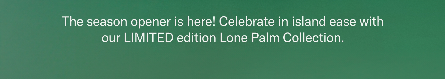 The season opener is here! Celebrate in island ease with our LIMITED edition Lone Palm Collection.