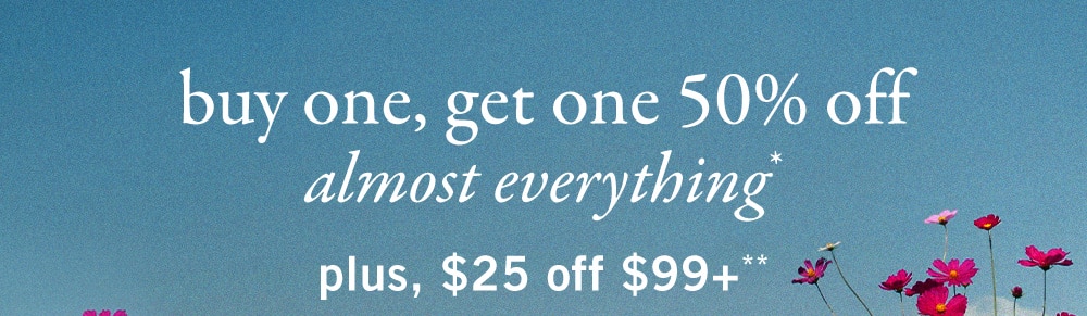 buy one, get one 50% off
almost everything*
plus, $25 off $99+**