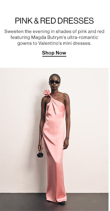 PINK & RED DRESSES DEK: Sweeten the evening in shades of pink and red featuring Magda Butrym’s ultra-romantic gowns to Valentino's mini dresses. CTA: Shop Now