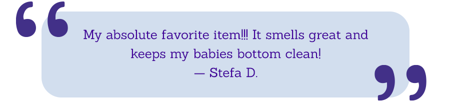 My absolute favorite item!!! It smells great and keeps my babies bottom clean and smells great! -Stefa D.