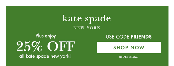 kate spade NEW YORK  Plus enjoy 25% OFF all kate spade new york!  USE CODE FRIENDS  [SHOP NOW] DETAILS BELOW.