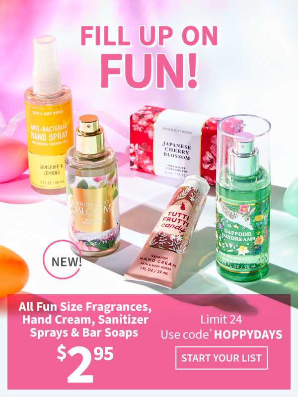 Fill up on fun! $2.95 All Fun Size Fragrances, Hand Cream, Sanitizer Sprays & Bar Soaps. Limit 24. Use code* HOPPYDAYS. New! START YOUR LIST. 