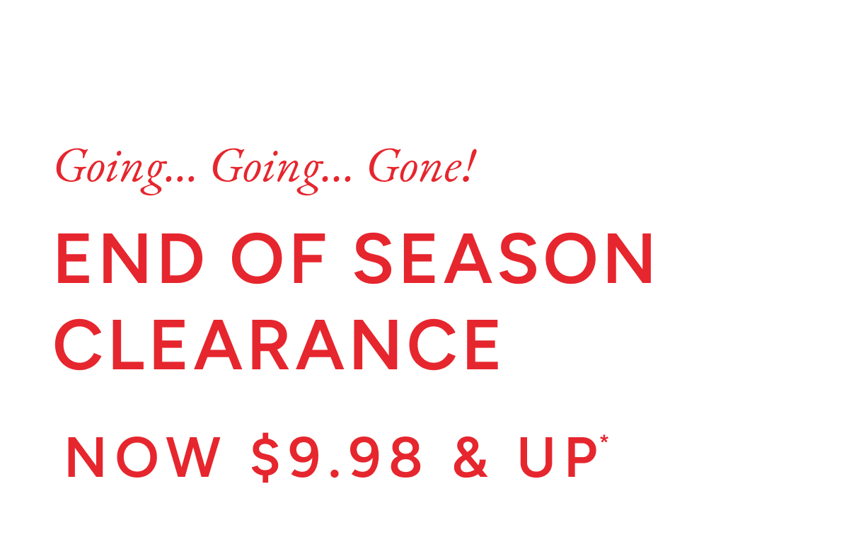 Going... Going... Gone! End of Season Clearance. Now $9.98 & up