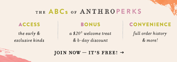 The ABCs of Anthroperks. Access the early and exclusive kinds, Bonus a $20 welcome treat & b-day discount, Convenience full order history and more. Join now it's free.