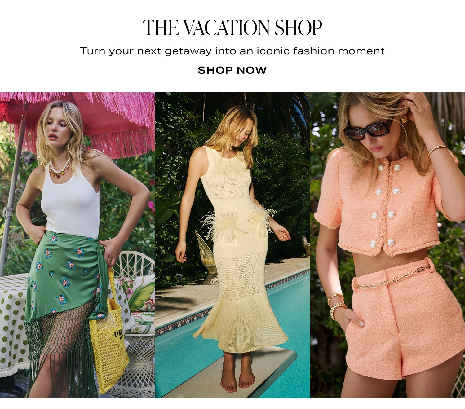 The Vacation Shop. Turn your next getaway into an iconic fashion moment. Shop Now.