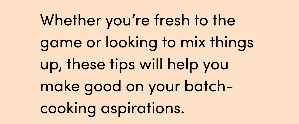 Whether you’re fresh to the game or looking to mix things up, these tips will help you make good on your batch-cooking aspirations.