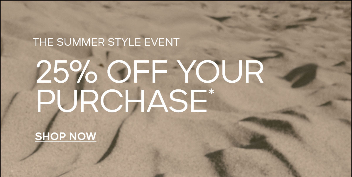 THE SUMMER STYLE EVENT 25% OFF YOUR PURCHASE* SHOP NOW