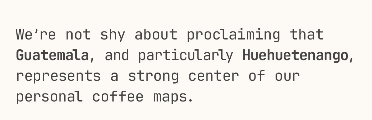 We’re not shy about proclaiming that Guatemala, and particularly Huehuetenango, represents a strong center of our personal coffee maps.