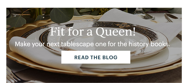 Fit for a Queen!  Make your next tablescape one for the history books.  [READ THE BLOG]