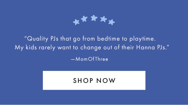 "Quality PJs that go from bedtime to playtime. My kids rarely want to change out of their Hanna PJs." -MomOfThree | SHOP NOW