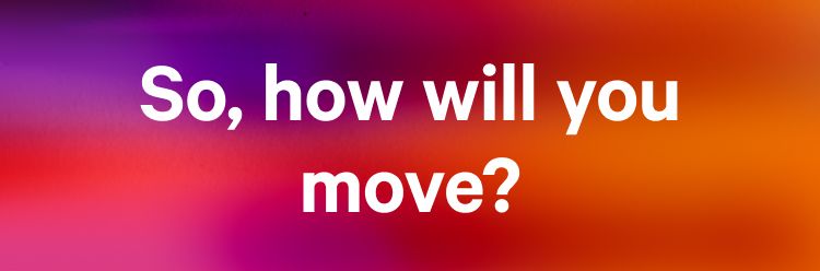 HOW WILL YOU MOVE