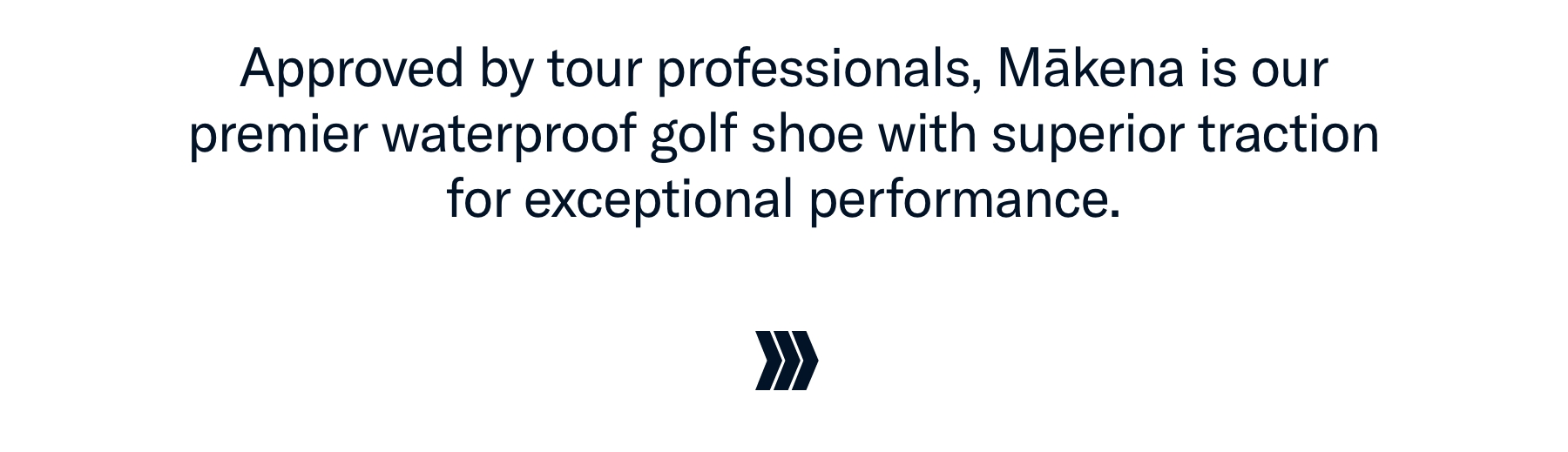 Approved by tour professionals, Mākena is our premier waterproof golf shoe with superior traction for exceptional performance.