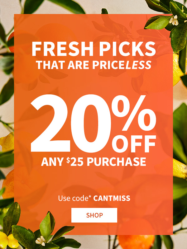 Fresh picks that are priceless 20% off any $25 purchase Use code* CANTMISS Shop