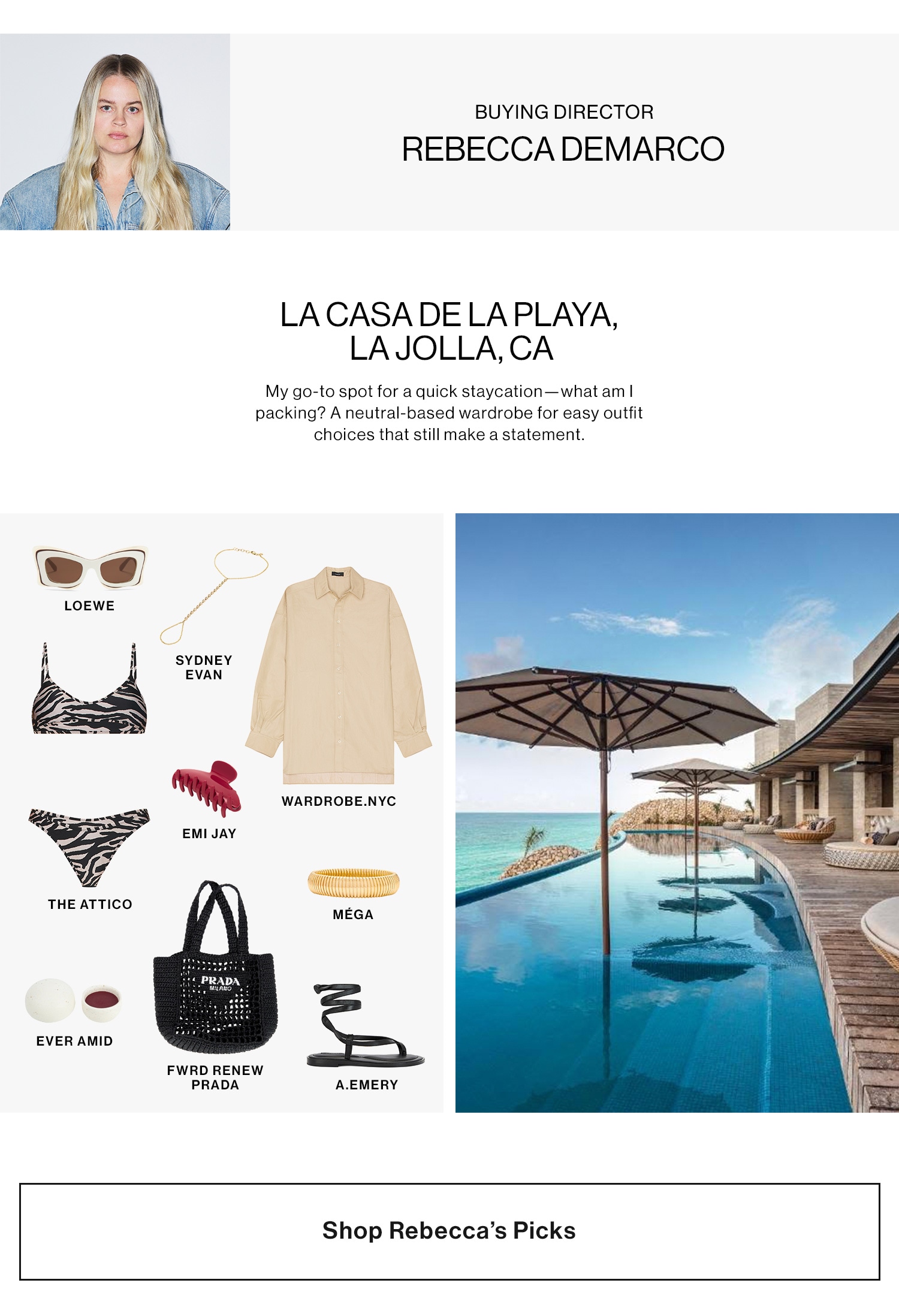 REBECCA DEMARCO, BUYING DIRECTOR  LA CASA DE LA PLAYA, LA JOLLA, CA. My go-to spot for a quick staycation—what am I packing? A neutral-based wardrobe for easy outfit choices that still make a statement. Shop Rebecca’s Picks