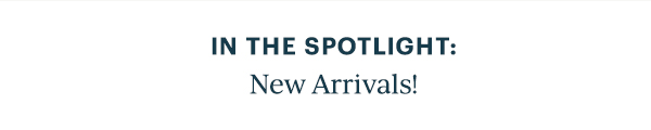 IN THE SPOTLIGHT: New Arrivals!