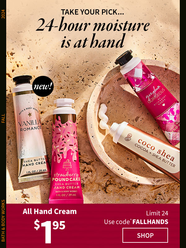 Take your pick... 24-hour moisture is at hand. $1.95 All Hand Cream. Limit 24. Use code FALLHANDS. Shop