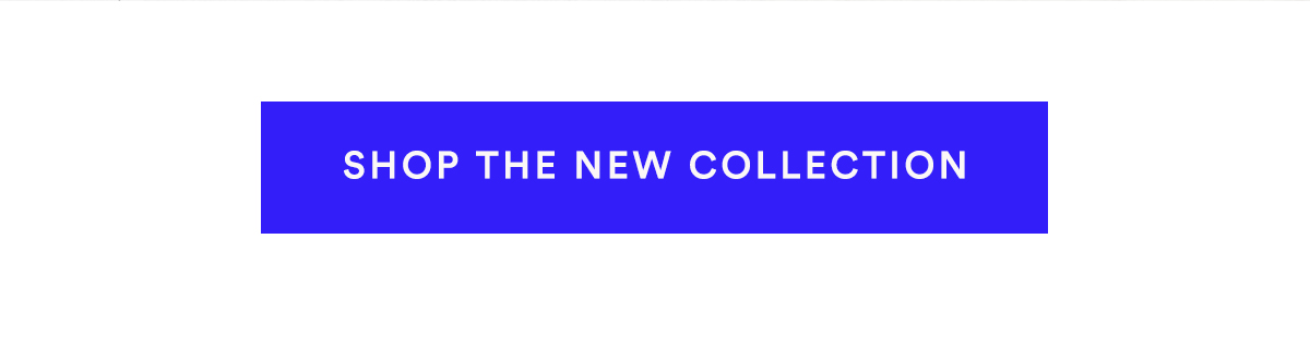 SHOP THE NEW COLLECTION>>