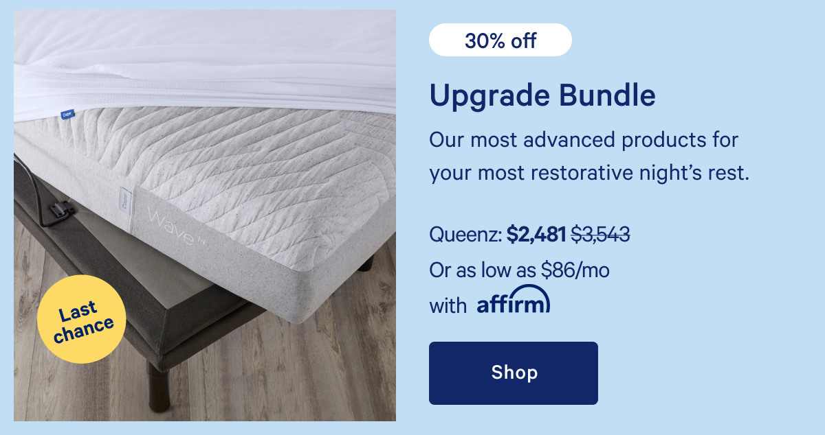 Upgrade Bundle >> Last chance >> 30% off >> Our most advanced products for your most restorative nightâ€™s rest. >> Shop >>