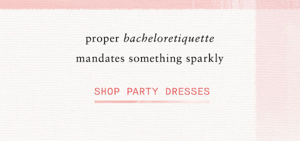 proper bacheloretiquette mandates something sparkly. shop party dresses.