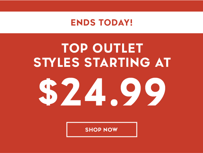 ENDS TODAY TOP OUTLET STYLES STARTING AT $24.99