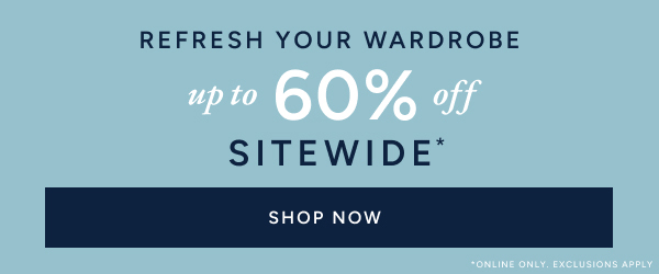 Refresh your wardrobe up to 60% off sitewide* SHOP NOW