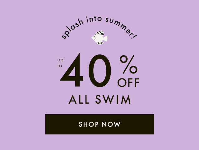 splash into summer! | up to 40% OFF ALL SWIM | SHOP NOW