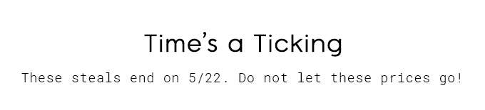 Time's a Ticking! These steals end on 5/22. Do not let these prices go!