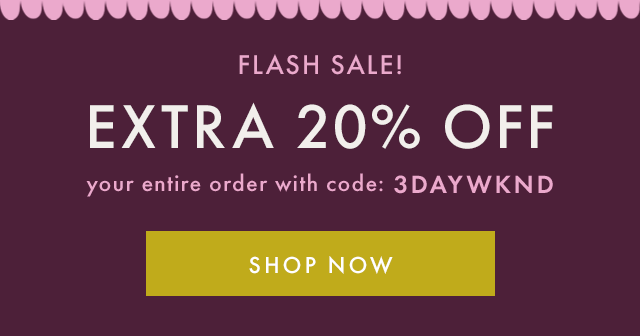 FLASH SALE! EXTRA 20% OFF | Your entire order with code: 3DAYWKND | shop now