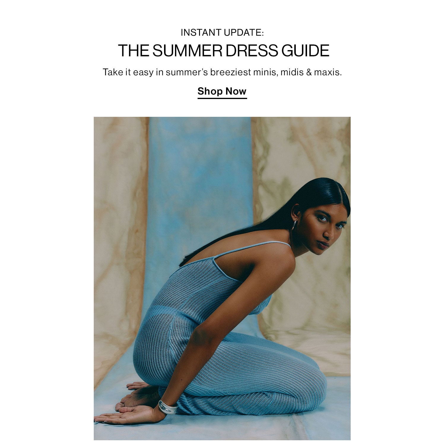 Instant Update: The Summer Dress Guide. Take it easy in summer’s breeziest minis, midis & maxis. SHOP DRESSES