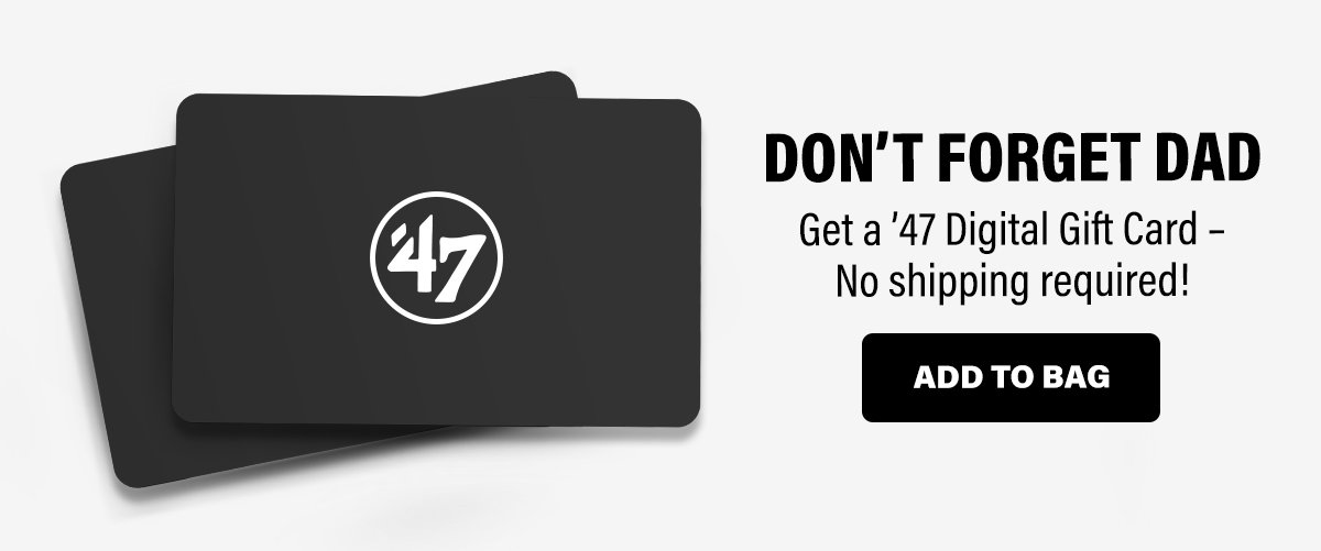 DON'T FORGET DAD | Get a '47 Digital Gift Card - No shipping required! ADD TO BAG