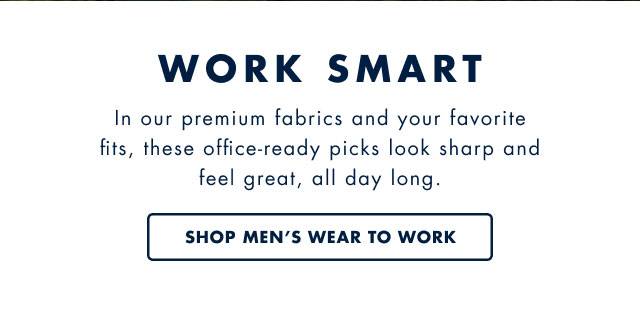 Work smart                                            In our premium fabrics and your favorite fitds, these office-ready picks look sharp and feel great, all day long.                                            Shop men's wear to work                                         