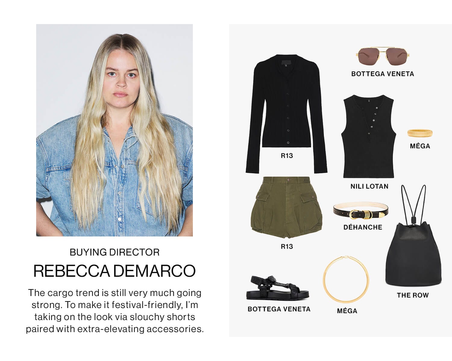 REBECCA DEMARCO, BUYING DIRECTOR DEK: The cargo trend is still very much going strong. To make it festival-friendly, I’m taking on the look via slouchy shorts paired with extra-elevating accessories.