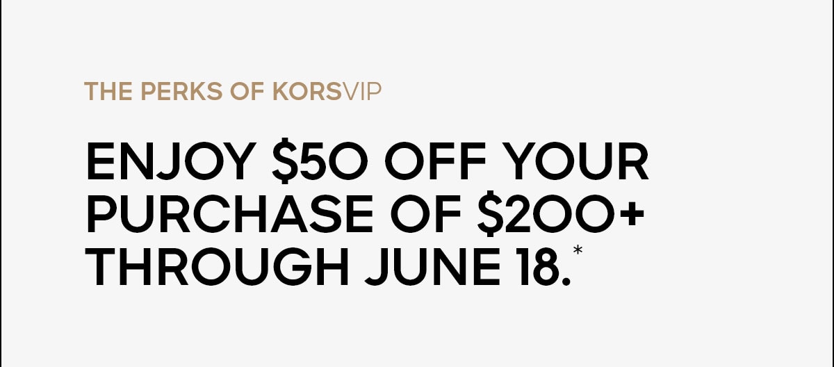 THE PERKS OF KORSVIP Enjoy $50 off your purchase of $200+ through June 18.*