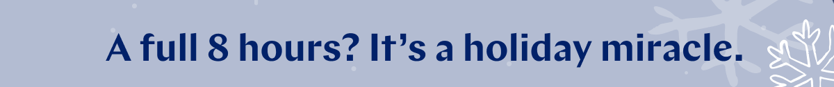 A full 8 hours? It's a holiday miracle. >>