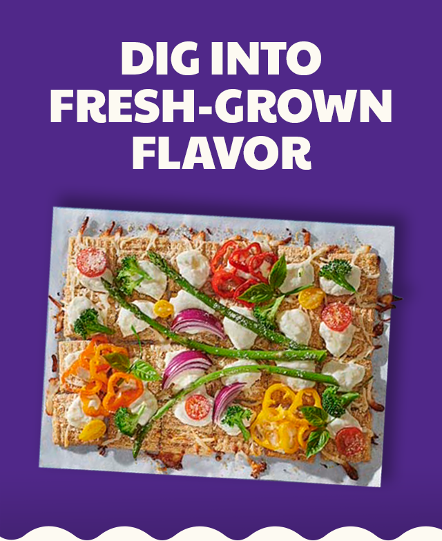 DIG INTO FRESH-GROWN FLAVOR