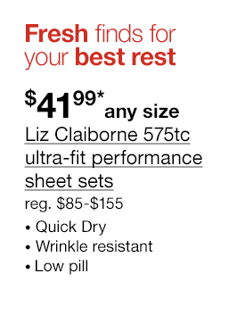 Fresh finds for your best rest. $41.99* any size Liz Claiborne 575tc ultra-fit performance sheet sets. regular $85 to $155. Quick Dry | Wrinkle resistant | Low pill