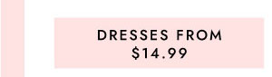 DRESSES FROM $14.99